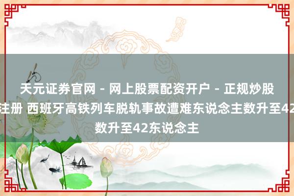 天元证券官网 - 网上股票配资开户 - 正规炒股杠杆如何注册 西班牙高铁列车脱轨事故遭难东说念主数升至42东说念主