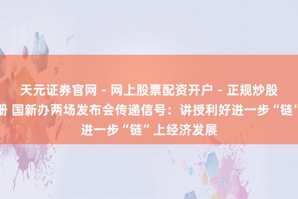 天元证券官网 - 网上股票配资开户 - 正规炒股杠杆如何注册 国新办两场发布会传递信号：讲授利好进一步“链”上经济发展