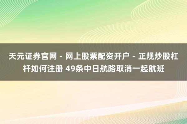 天元证券官网 - 网上股票配资开户 - 正规炒股杠杆如何注册 49条中日航路取消一起航班