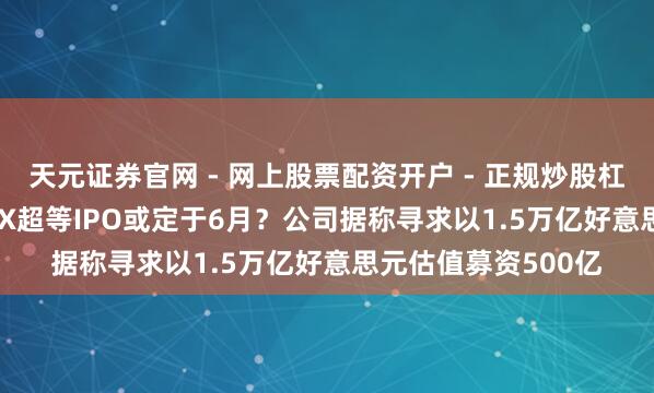 天元证券官网 - 网上股票配资开户 - 正规炒股杠杆如何注册 SpaceX超等IPO或定于6月？公司据称寻求以1.5万亿好意思元估值募资500亿