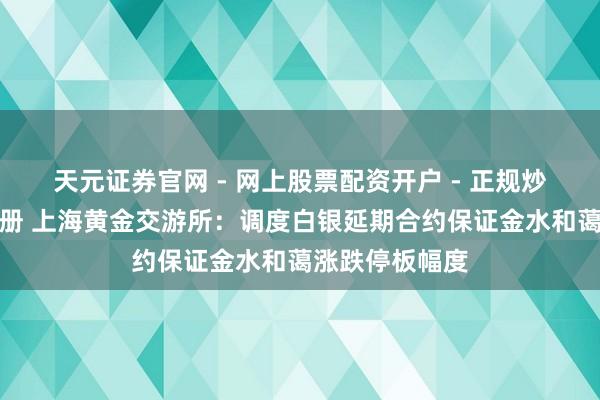 天元证券官网 - 网上股票配资开户 - 正规炒股杠杆如何注册 上海黄金交游所：调度白银延期合约保证金水和蔼涨跌停板幅度
