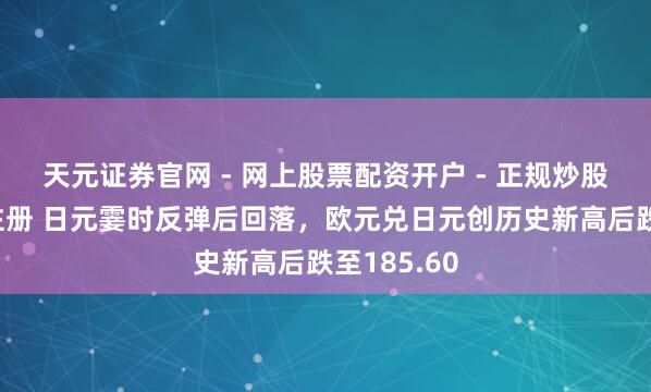 天元证券官网 - 网上股票配资开户 - 正规炒股杠杆如何注册 日元霎时反弹后回落，欧元兑日元创历史新高后跌至185.60