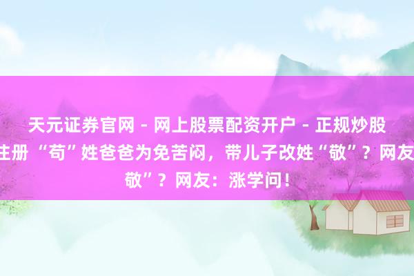 天元证券官网 - 网上股票配资开户 - 正规炒股杠杆如何注册 “苟”姓爸爸为免苦闷，带儿子改姓“敬”？网友：涨学问！