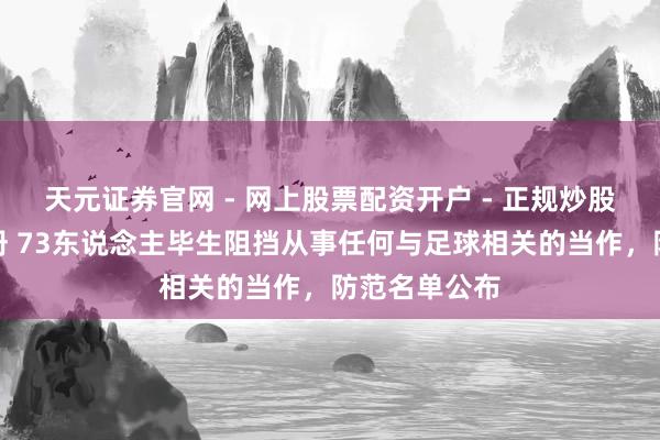 天元证券官网 - 网上股票配资开户 - 正规炒股杠杆如何注册 73东说念主毕生阻挡从事任何与足球相关的当作，防范名单公布