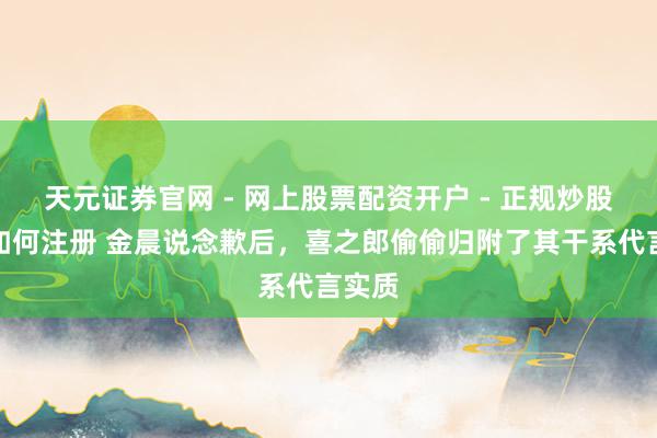 天元证券官网 - 网上股票配资开户 - 正规炒股杠杆如何注册 金晨说念歉后，喜之郎偷偷归附了其干系代言实质