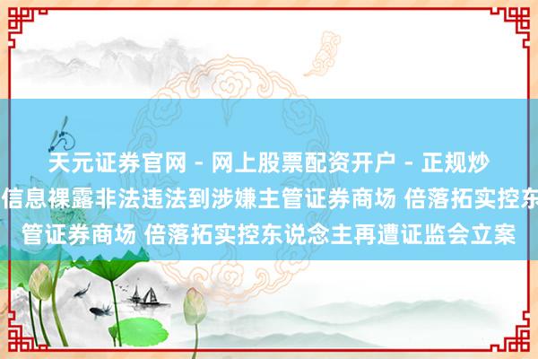 天元证券官网 - 网上股票配资开户 - 正规炒股杠杆如何注册 从涉嫌信息裸露非法违法到涉嫌主管证券商场 倍落拓实控东说念主再遭证监会立案