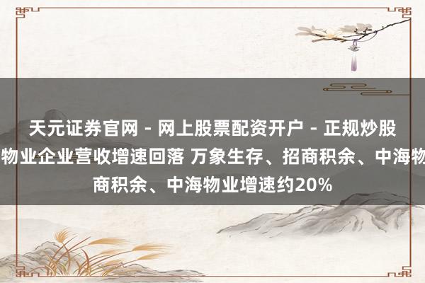 天元证券官网 - 网上股票配资开户 - 正规炒股杠杆如何注册 物业企业营收增速回落 万象生存、招商积余、中海物业增速约20%