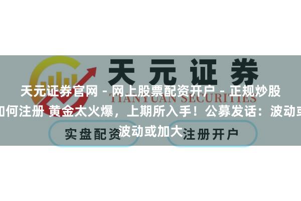 天元证券官网 - 网上股票配资开户 - 正规炒股杠杆如何注册 黄金太火爆，上期所入手！公募发话：波动或加大