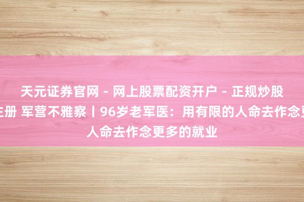 天元证券官网 - 网上股票配资开户 - 正规炒股杠杆如何注册 军营不雅察丨96岁老军医：用有限的人命去作念更多的就业