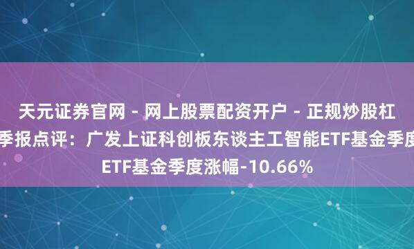 天元证券官网 - 网上股票配资开户 - 正规炒股杠杆如何注册 四季报点评：广发上证科创板东谈主工智能ETF基金季度涨幅-10.66%