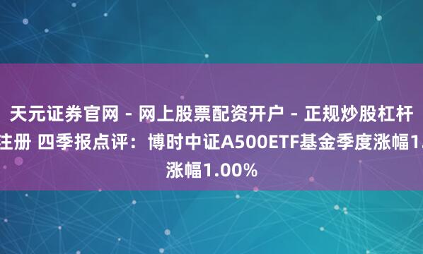 天元证券官网 - 网上股票配资开户 - 正规炒股杠杆如何注册 四季报点评：博时中证A500ETF基金季度涨幅1.00%