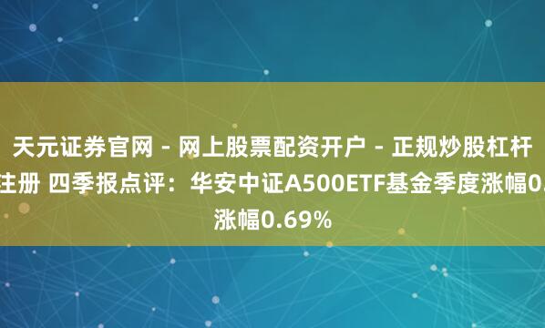 天元证券官网 - 网上股票配资开户 - 正规炒股杠杆如何注册 四季报点评：华安中证A500ETF基金季度涨幅0.69%