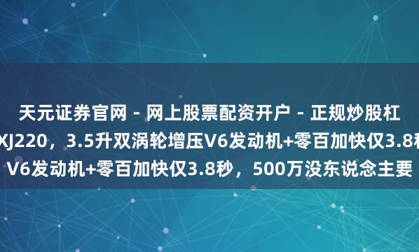 天元证券官网 - 网上股票配资开户 - 正规炒股杠杆如何注册 捷豹神车XJ220，3.5升双涡轮增压V6发动机+零百加快仅3.8秒，500万没东说念主要