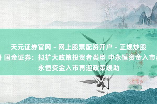 天元证券官网 - 网上股票配资开户 - 正规炒股杠杆如何注册 国金证券：拟扩大政策投资者类型 中永恒资金入市再迎政策缓助