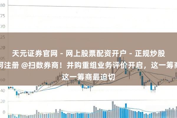 天元证券官网 - 网上股票配资开户 - 正规炒股杠杆如何注册 @扫数券商！并购重组业务评价开启，这一筹商最迫切