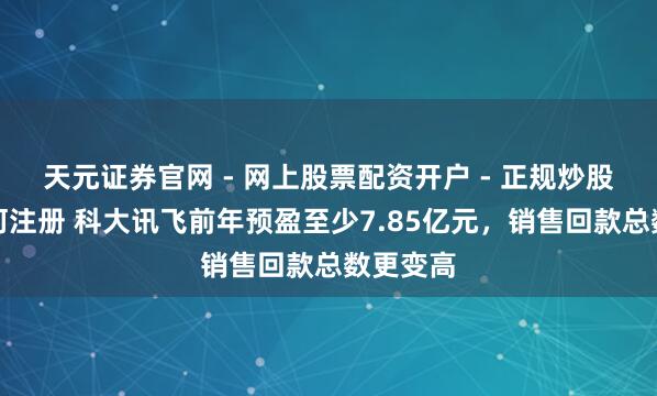 天元证券官网 - 网上股票配资开户 - 正规炒股杠杆如何注册 科大讯飞前年预盈至少7.85亿元，销售回款总数更变高