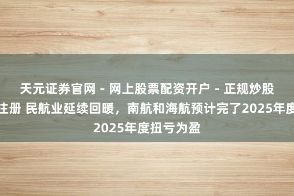 天元证券官网 - 网上股票配资开户 - 正规炒股杠杆如何注册 民航业延续回暖，南航和海航预计完了2025年度扭亏为盈