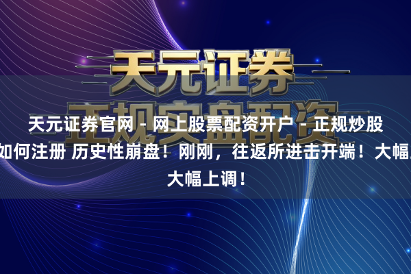 天元证券官网 - 网上股票配资开户 - 正规炒股杠杆如何注册 历史性崩盘！刚刚，往返所进击开端！大幅上调！