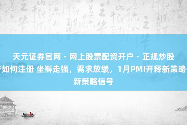 天元证券官网 - 网上股票配资开户 - 正规炒股杠杆如何注册 坐褥走强，需求放缓，1月PMI开释新策略信号
