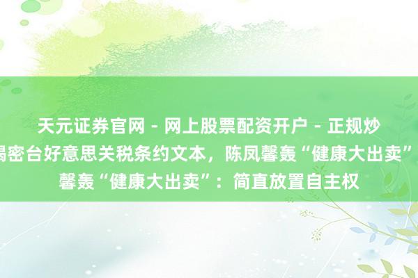 天元证券官网 - 网上股票配资开户 - 正规炒股杠杆如何注册 揭密台好意思关税条约文本，陈凤馨轰“健康大出卖”：简直放置自主权