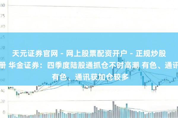 天元证券官网 - 网上股票配资开户 - 正规炒股杠杆如何注册 华金证券：四季度陆股通抓仓不时高潮 有色、通讯获加仓较多