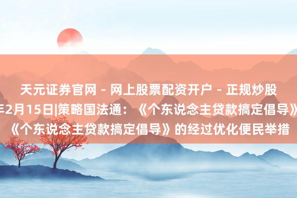 天元证券官网 - 网上股票配资开户 - 正规炒股杠杆如何注册 2026年2月15日|策略国法通：《个东说念主贷款搞定倡导》的经过优化便民举措