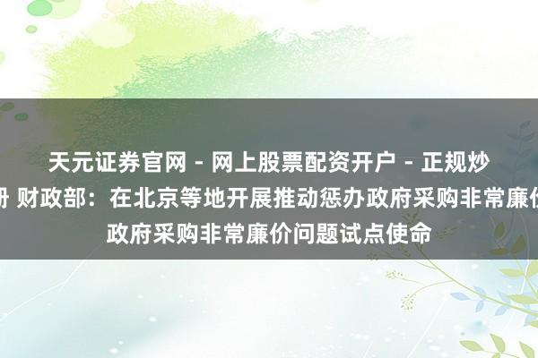 天元证券官网 - 网上股票配资开户 - 正规炒股杠杆如何注册 财政部：在北京等地开展推动惩办政府采购非常廉价问题试点使命