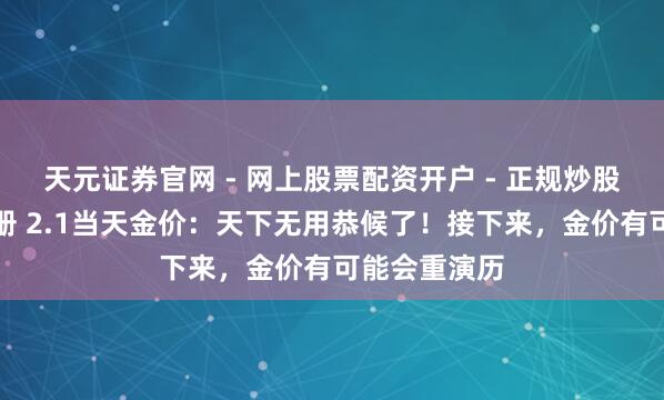 天元证券官网 - 网上股票配资开户 - 正规炒股杠杆如何注册 2.1当天金价：天下无用恭候了！接下来，金价有可能会重演历
