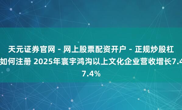 天元证券官网 - 网上股票配资开户 - 正规炒股杠杆如何注册 2025年寰宇鸿沟以上文化企业营收增长7.4%