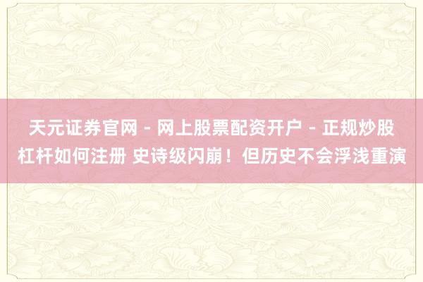 天元证券官网 - 网上股票配资开户 - 正规炒股杠杆如何注册 史诗级闪崩！但历史不会浮浅重演