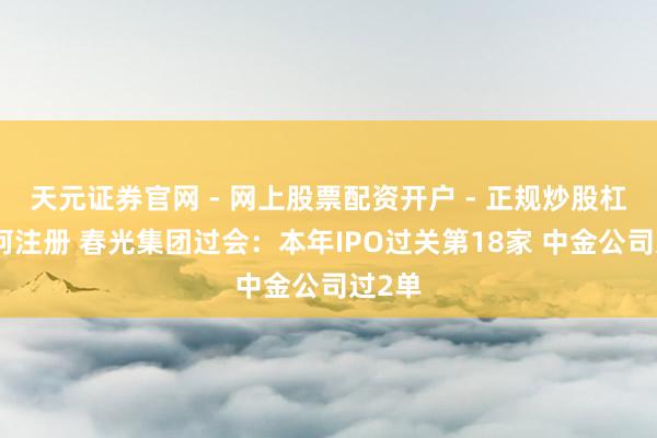 天元证券官网 - 网上股票配资开户 - 正规炒股杠杆如何注册 春光集团过会：本年IPO过关第18家 中金公司过2单