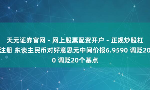 天元证券官网 - 网上股票配资开户 - 正规炒股杠杆如何注册 东谈主民币对好意思元中间价报6.9590 调贬20个基点