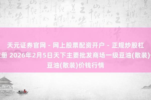 天元证券官网 - 网上股票配资开户 - 正规炒股杠杆如何注册 2026年2月5日天下主要批发商场一级豆油(散装)价钱行情