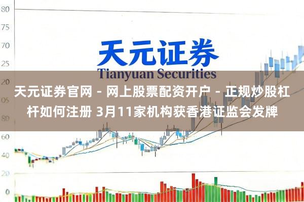 天元证券官网 - 网上股票配资开户 - 正规炒股杠杆如何注册 3月11家机构获香港证监会发牌