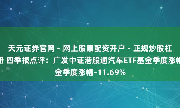 天元证券官网 - 网上股票配资开户 - 正规炒股杠杆如何注册 四季报点评：广发中证港股通汽车ETF基金季度涨幅-11.69%