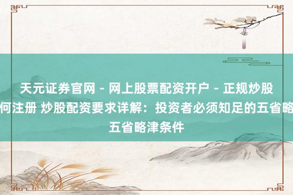 天元证券官网 - 网上股票配资开户 - 正规炒股杠杆如何注册 炒股配资要求详解：投资者必须知足的五省略津条件