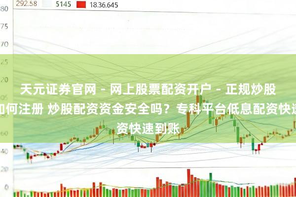 天元证券官网 - 网上股票配资开户 - 正规炒股杠杆如何注册 炒股配资资金安全吗？专科平台低息配资快速到账