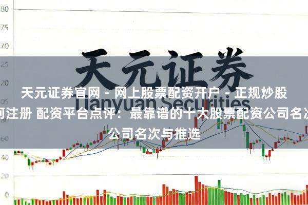 天元证券官网 - 网上股票配资开户 - 正规炒股杠杆如何注册 配资平台点评：最靠谱的十大股票配资公司名次与推选