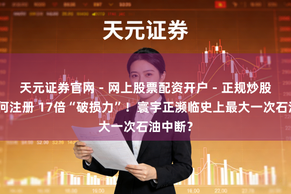 天元证券官网 - 网上股票配资开户 - 正规炒股杠杆如何注册 17倍“破损力”！寰宇正濒临史上最大一次石油中断？