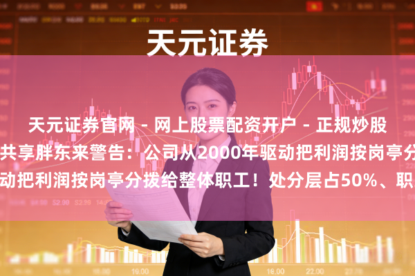 天元证券官网 - 网上股票配资开户 - 正规炒股杠杆如何注册 于东来发文共享胖东来警告：公司从2000年驱动把利润按岗亭分拨给整体职工！处分层占50%、职工占50%