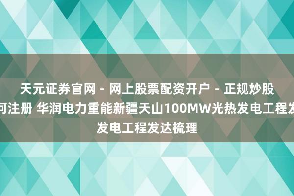 天元证券官网 - 网上股票配资开户 - 正规炒股杠杆如何注册 华润电力重能新疆天山100MW光热发电工程发达梳理