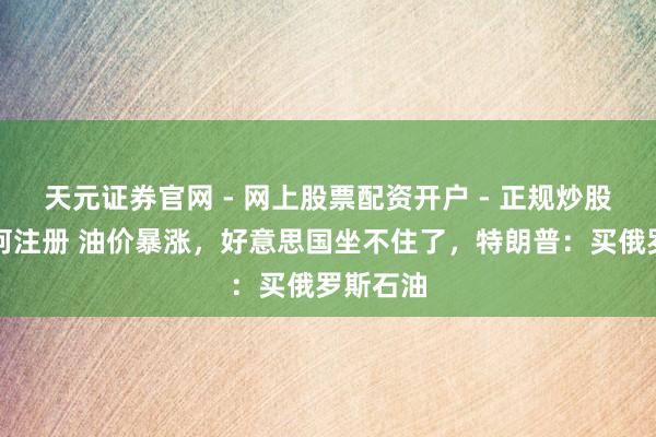 天元证券官网 - 网上股票配资开户 - 正规炒股杠杆如何注册 油价暴涨,好意思国坐不住了,特朗普:买俄罗斯石油