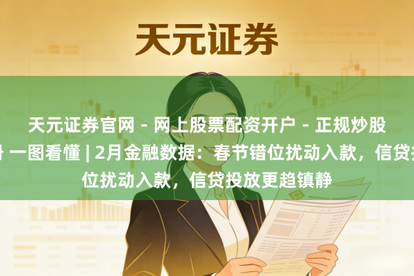 天元证券官网 - 网上股票配资开户 - 正规炒股杠杆如何注册 一图看懂 | 2月金融数据:春节错位扰动入款,信贷投放更趋镇静
