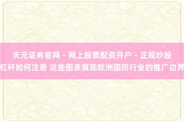 天元证券官网 - 网上股票配资开户 - 正规炒股杠杆如何注册 这些图表展现欧洲国防行业的推广边界