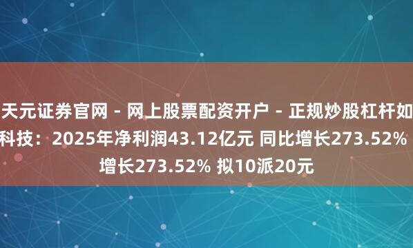 天元证券官网 - 网上股票配资开户 - 正规炒股杠杆如何注册 胜宏科技：2025年净利润43.12亿元 同比增长273.52% 拟10派20元