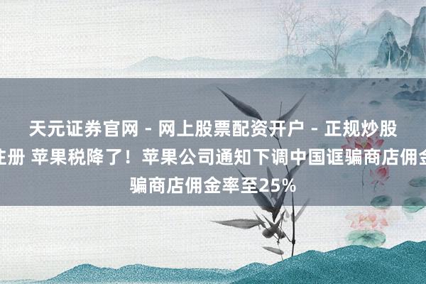 天元证券官网 - 网上股票配资开户 - 正规炒股杠杆如何注册 苹果税降了！苹果公司通知下调中国诓骗商店佣金率至25%