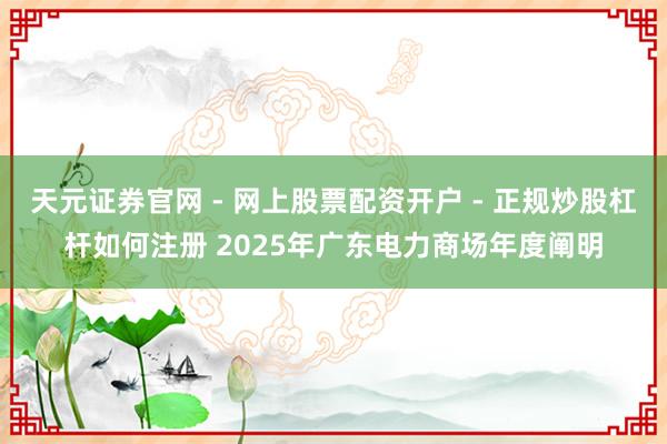 天元证券官网 - 网上股票配资开户 - 正规炒股杠杆如何注册 2025年广东电力商场年度阐明