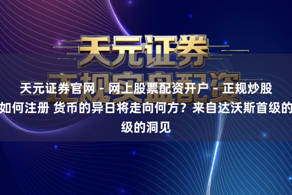 天元证券官网 - 网上股票配资开户 - 正规炒股杠杆如何注册 货币的异日将走向何方？来自达沃斯首级的洞见