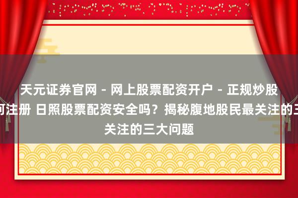 天元证券官网 - 网上股票配资开户 - 正规炒股杠杆如何注册 日照股票配资安全吗？揭秘腹地股民最关注的三大问题