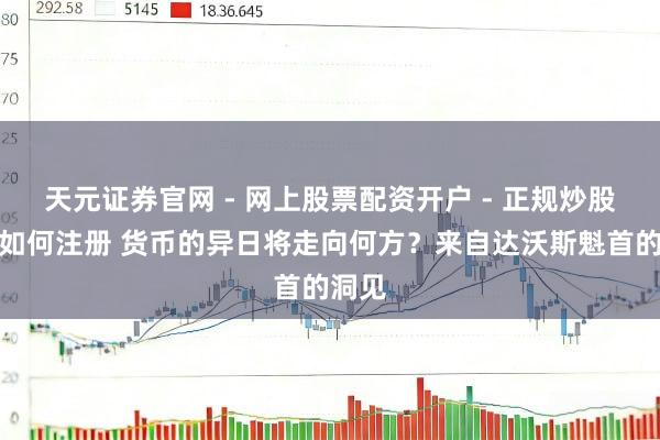 天元证券官网 - 网上股票配资开户 - 正规炒股杠杆如何注册 货币的异日将走向何方？来自达沃斯魁首的洞见